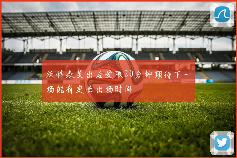 沃特森复出后受限20分钟期待下一场能有更长出场时间