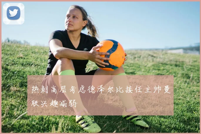 热刺高层考虑德泽尔比接任主帅曼联兴趣减弱