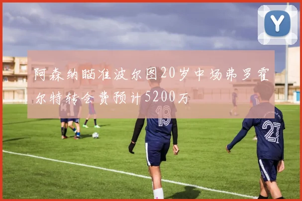 阿森纳瞄准波尔图20岁中场弗罗霍尔特转会费预计5200万