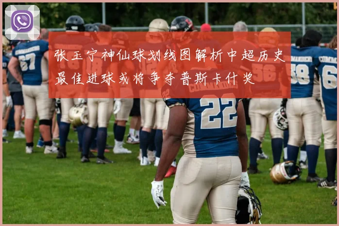张玉宁神仙球划线图解析中超历史最佳进球或将争夺普斯卡什奖