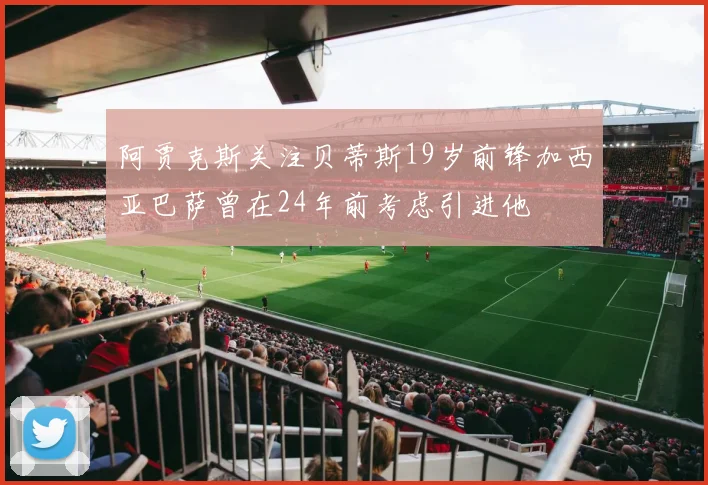 阿贾克斯关注贝蒂斯19岁前锋加西亚巴萨曾在24年前考虑引进他