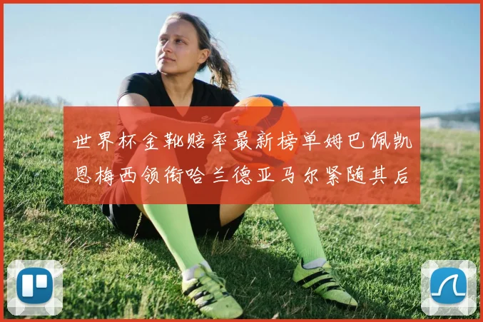世界杯金靴赔率最新榜单姆巴佩凯恩梅西领衔哈兰德亚马尔紧随其后C罗排名第七