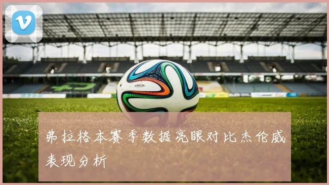 弗拉格本赛季数据亮眼对比杰伦威表现分析
