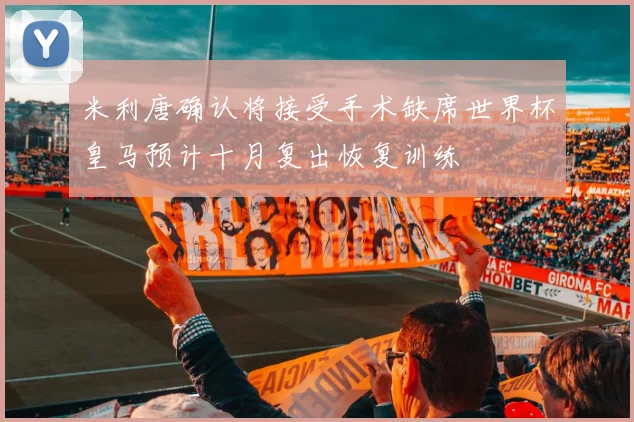 米利唐确认将接受手术缺席世界杯皇马预计十月复出恢复训练