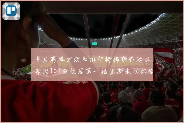 季后赛单打效率排行榜揭晓乔治以每次154分位居第一福克斯米切尔哈登紧随其后