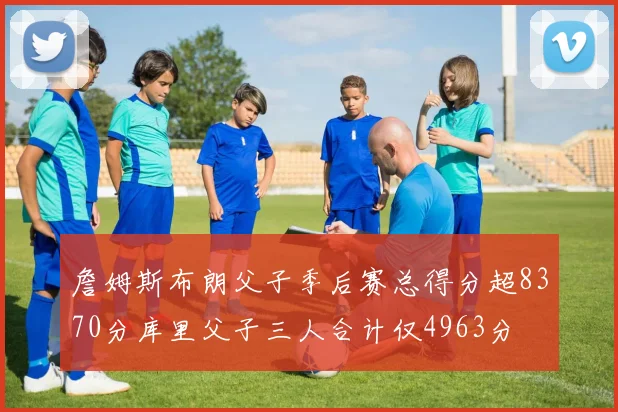 詹姆斯布朗父子季后赛总得分超8370分库里父子三人合计仅4963分