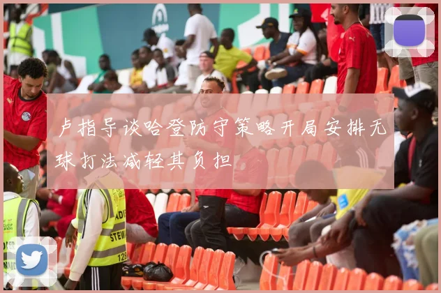 卢指导谈哈登防守策略开局安排无球打法减轻其负担