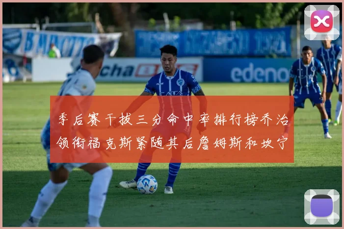季后赛干拔三分命中率排行榜乔治领衔福克斯紧随其后詹姆斯和坎宁安表现不俗
