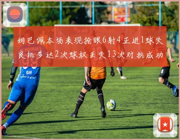 姆巴佩本场表现抢眼6射4正进1球失良机多达2次球权丢失13次对抗成功仅6次