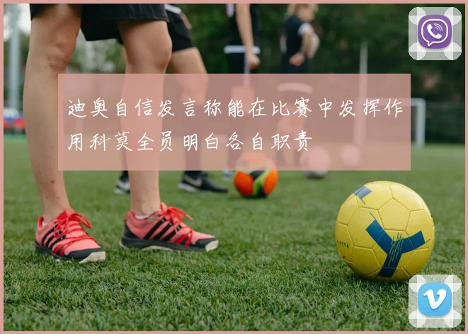 迪奥自信发言称能在比赛中发挥作用科莫全员明白各自职责