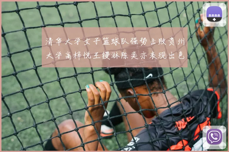清华大学女子篮球队强势击败贵州大学高梓悦王镘淋陈奕亦表现出色贡献显著