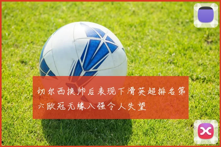 切尔西换帅后表现下滑英超排名第六欧冠无缘八强令人失望