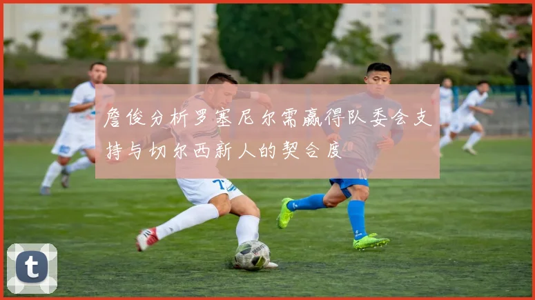 詹俊分析罗塞尼尔需赢得队委会支持与切尔西新人的契合度