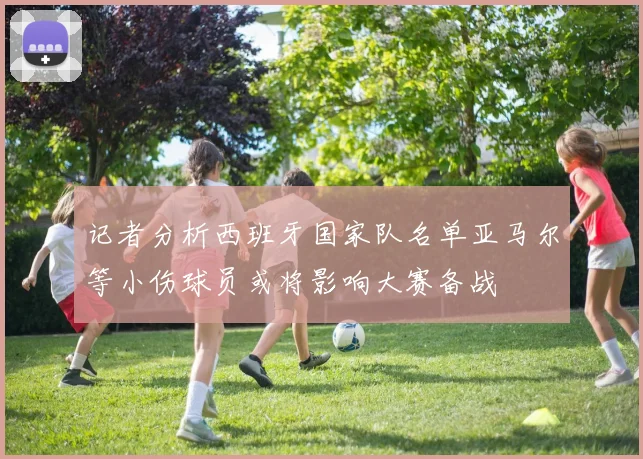 记者分析西班牙国家队名单亚马尔等小伤球员或将影响大赛备战