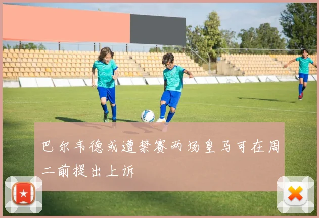 巴尔韦德或遭禁赛两场皇马可在周二前提出上诉