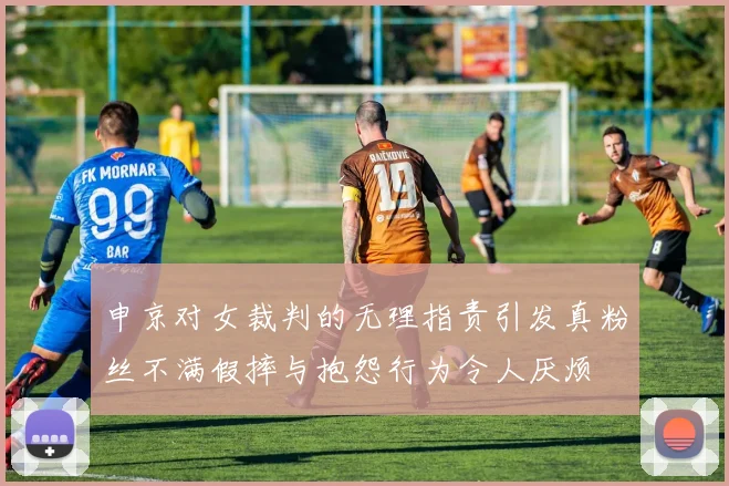 申京对女裁判的无理指责引发真粉丝不满假摔与抱怨行为令人厌烦