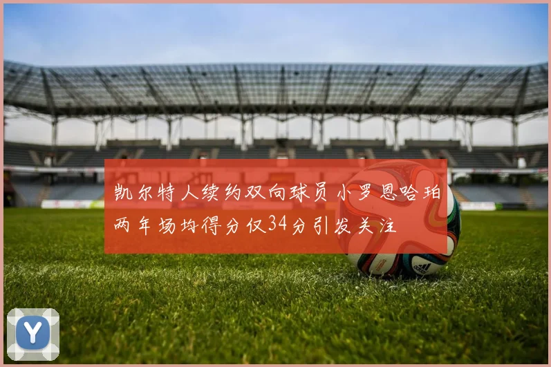 凯尔特人续约双向球员小罗恩哈珀两年场均得分仅34分引发关注