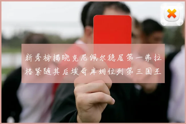 新秀榜揭晓克尼佩尔稳居第一弗拉格紧随其后埃奇库姆位列第三国王次轮秀强势上升至第四