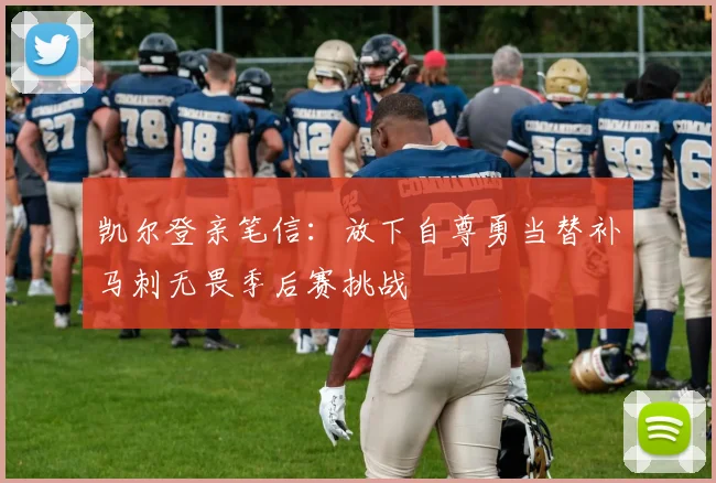 凯尔登亲笔信：放下自尊勇当替补马刺无畏季后赛挑战