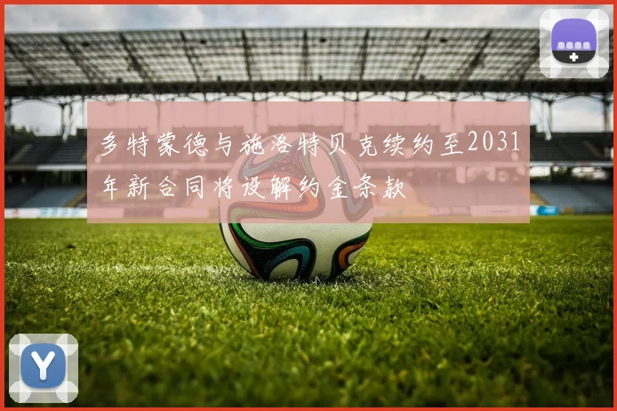 多特蒙德与施洛特贝克续约至2031年新合同将设解约金条款