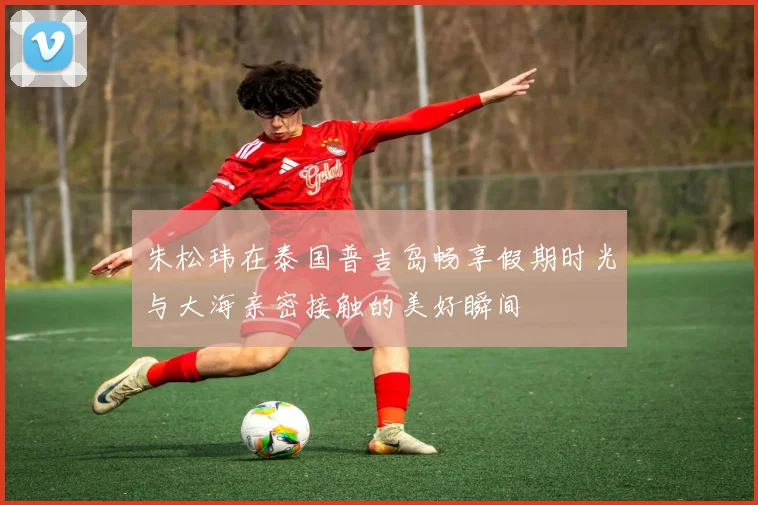 朱松玮在泰国普吉岛畅享假期时光与大海亲密接触的美好瞬间