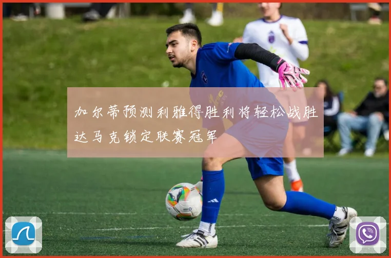 加尔蒂预测利雅得胜利将轻松战胜达马克锁定联赛冠军