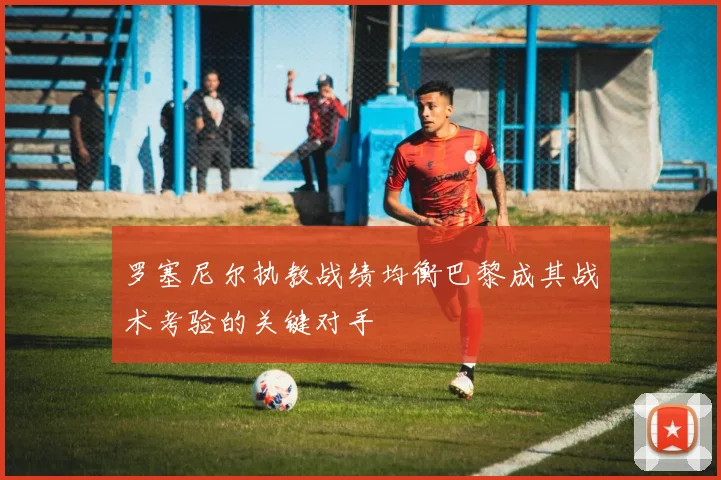 罗塞尼尔执教战绩均衡巴黎成其战术考验的关键对手