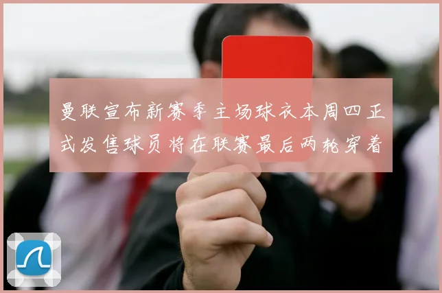 曼联宣布新赛季主场球衣本周四正式发售球员将在联赛最后两轮穿着上阵