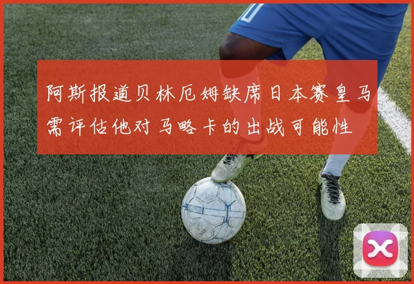 阿斯报道贝林厄姆缺席日本赛皇马需评估他对马略卡的出战可能性