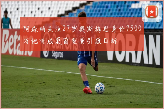 阿森纳关注27岁奥斯梅恩身价7500万他将成夏窗重要引援目标