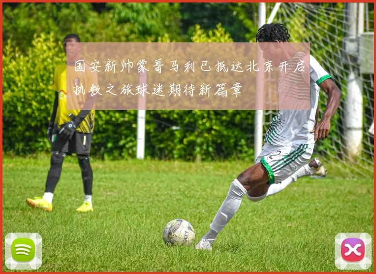 国安新帅蒙哥马利已抵达北京开启执教之旅球迷期待新篇章