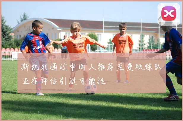 斯凯利通过中间人推荐至曼联球队正在评估引进可能性