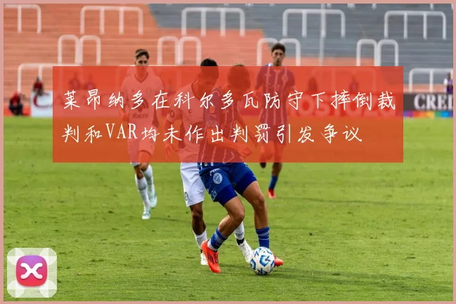 莱昂纳多在科尔多瓦防守下摔倒裁判和VAR均未作出判罚引发争议