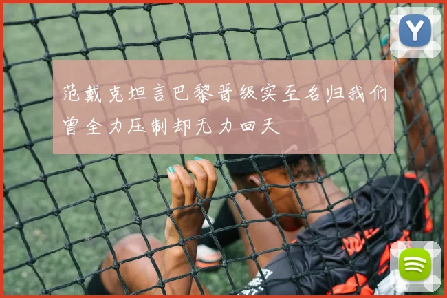 范戴克坦言巴黎晋级实至名归我们曾全力压制却无力回天