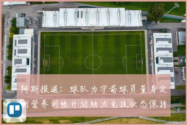 阿斯报道：球队为守斋球员量身定制营养训练计划助力竞技状态保持
