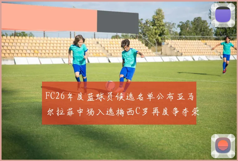FC26年度蓝球员候选名单公布亚马尔拉菲中场入选梅西C罗再度争夺荣誉