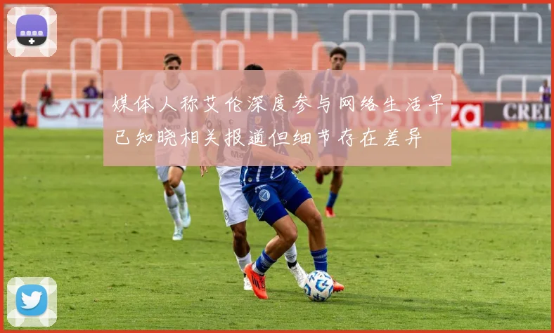 媒体人称艾伦深度参与网络生活早已知晓相关报道但细节存在差异