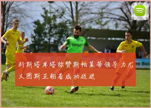 科斯塔库塔称赞斯帕莱蒂领导力尤文图斯正朝着成功迈进